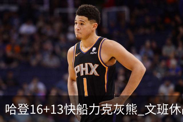 哈登16+13快船力克灰熊 文班休战马刺负开拓者