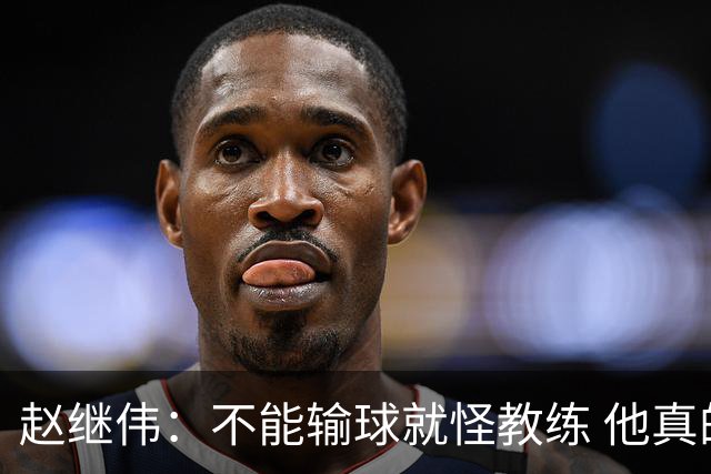 赵继伟：不能输球就怪教练 他真的很想帮我们